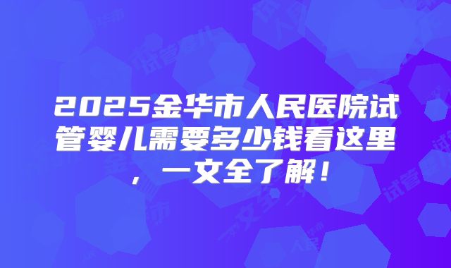 2025金华市人民医院试管婴儿需要多少钱看这里,一文全了解!