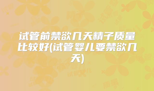 试管前禁欲几天精子质量比较好(试管婴儿要禁欲几天)