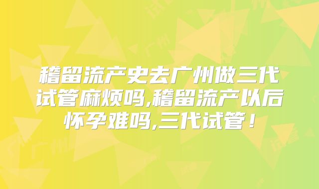 稽留流产史去广州做三代试管麻烦吗,稽留流产以后怀孕难吗,三代试管！