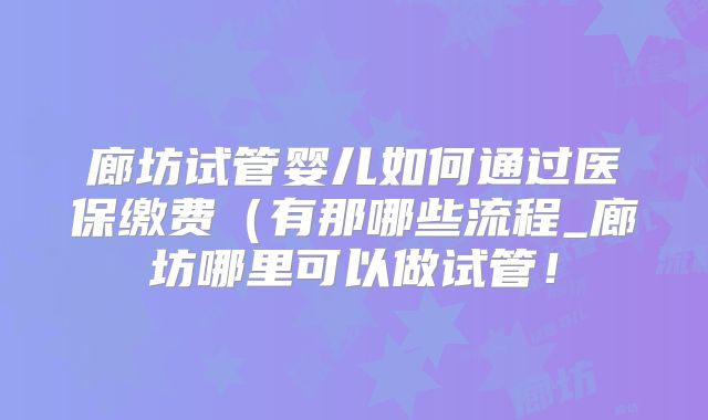 廊坊试管婴儿如何通过医保缴费（有那哪些流程_廊坊哪里可以做试管！