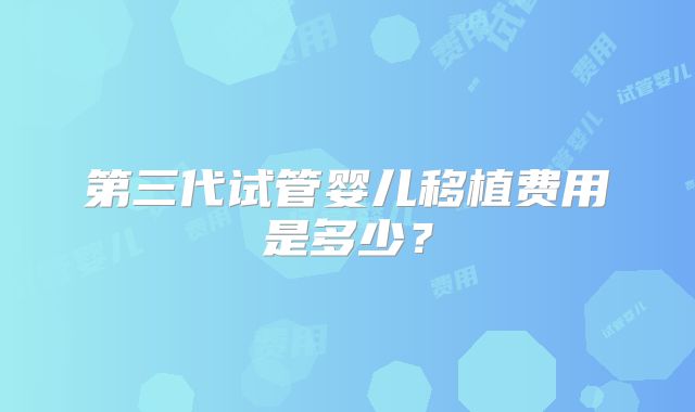 第三代试管婴儿移植费用是多少？