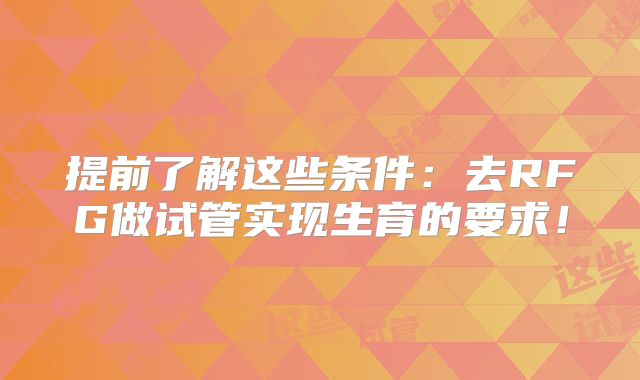 提前了解这些条件:去RFG做试管实现生育的要求!