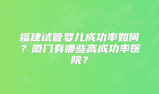 福建试管婴儿成功率如何？厦门有哪些高成功率医院？
