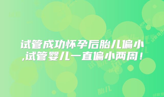试管成功怀孕后胎儿偏小,试管婴儿一直偏小两周!