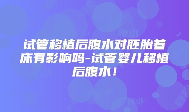试管移植后腹水对胚胎着床有影响吗-试管婴儿移植后腹水！