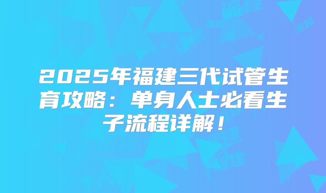 2025年福建三代试管生育攻略：单身人士必看生子流程详解！
