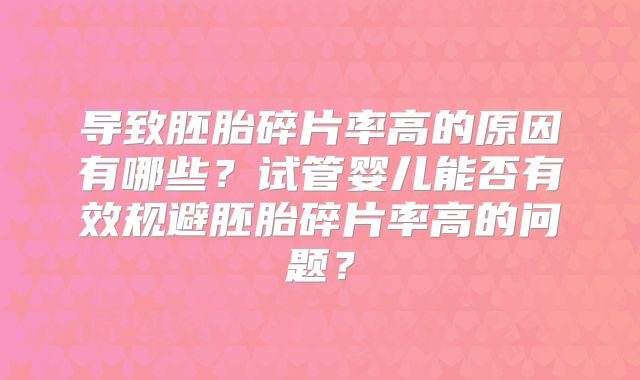 导致胚胎碎片率高的原因有哪些？试管婴儿能否有效规避胚胎碎片率高的问题？