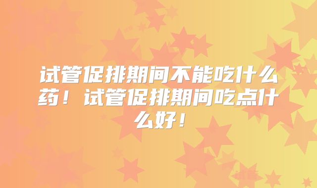 试管促排期间不能吃什么药！试管促排期间吃点什么好！