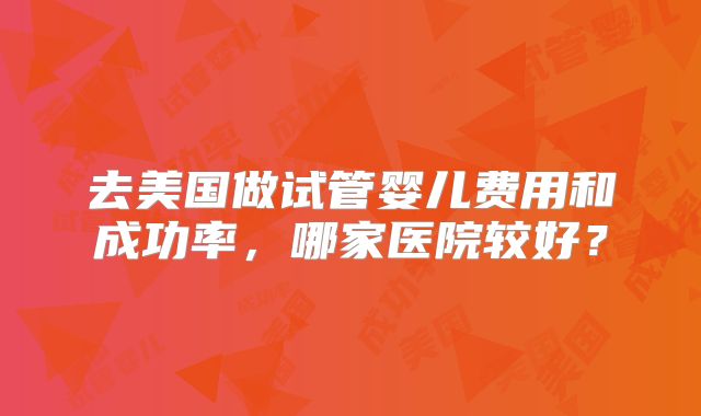 去美国做试管婴儿费用和成功率，哪家医院较好？