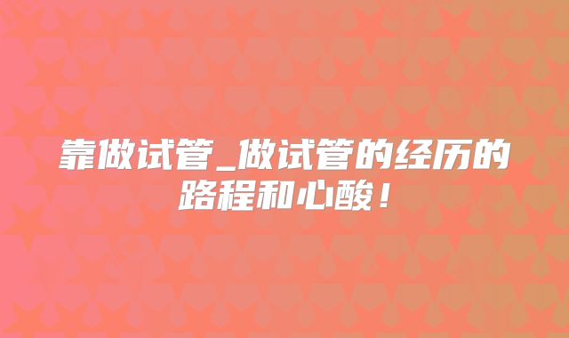 靠做试管_做试管的经历的路程和心酸！