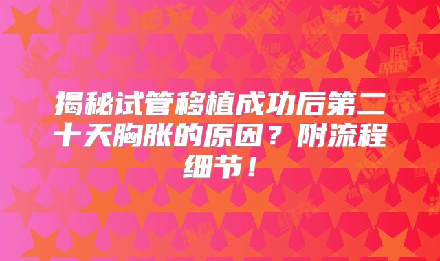 揭秘试管移植成功后第二十天胸胀的原因？附流程细节！