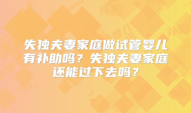 失独夫妻家庭做试管婴儿有补助吗？失独夫妻家庭还能过下去吗？
