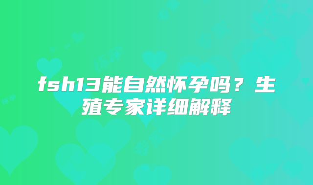 fsh13能自然怀孕吗？生殖专家详细解释