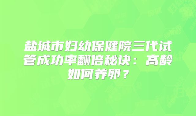 盐城市妇幼保健院三代试管成功率翻倍秘诀:高龄如何养卵?