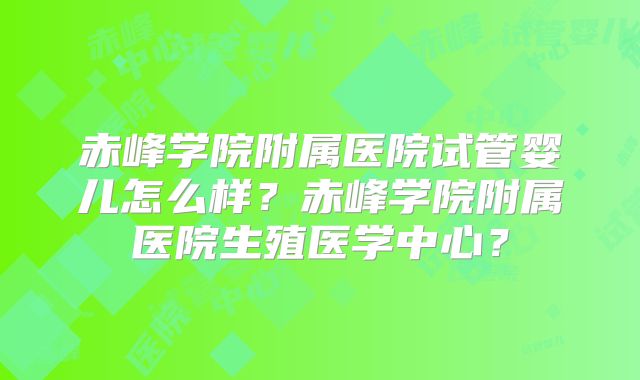 赤峰学院附属医院试管婴儿怎么样？赤峰学院附属医院生殖医学中心？