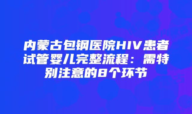 内蒙古包钢医院HIV患者试管婴儿完整流程：需特别注意的8个环节