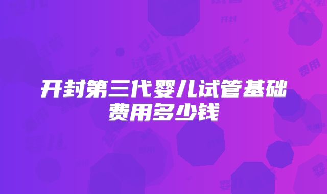 开封第三代婴儿试管基础费用多少钱