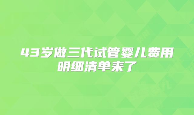 43岁做三代试管婴儿费用明细清单来了