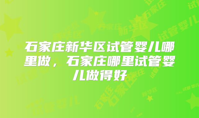 石家庄新华区试管婴儿哪里做，石家庄哪里试管婴儿做得好