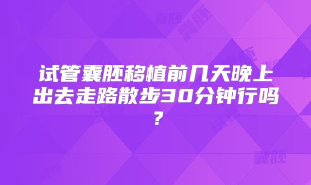 试管囊胚移植前几天晚上出去走路散步30分钟行吗？