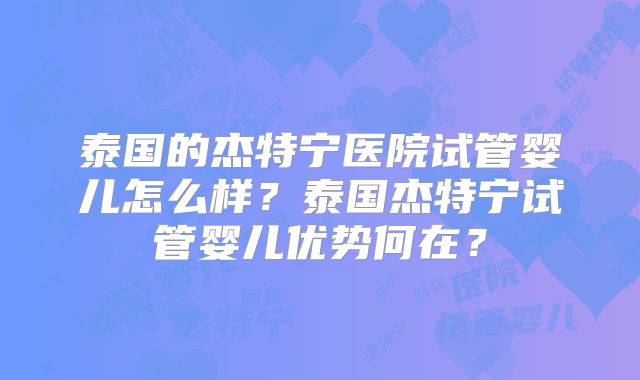 泰国的杰特宁医院试管婴儿怎么样？泰国杰特宁试管婴儿优势何在？