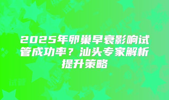 2025年卵巢早衰影响试管成功率？汕头专家解析提升策略