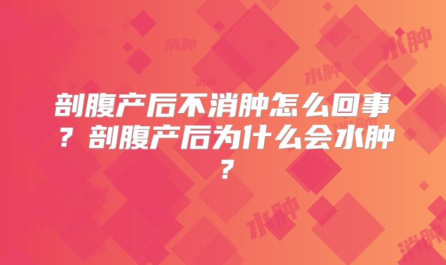 剖腹产后不消肿怎么回事?剖腹产后为什么会水肿?
