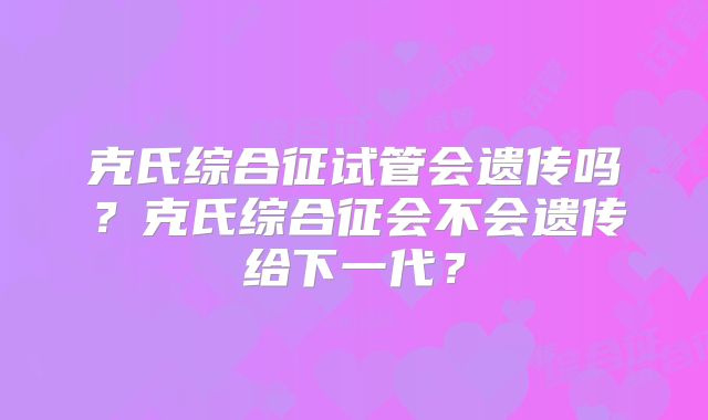 克氏综合征试管会遗传吗?克氏综合征会不会遗传给下一代?