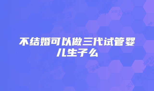 不结婚可以做三代试管婴儿生子么