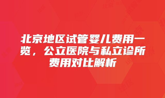 北京地区试管婴儿费用一览，公立医院与私立诊所费用对比解析