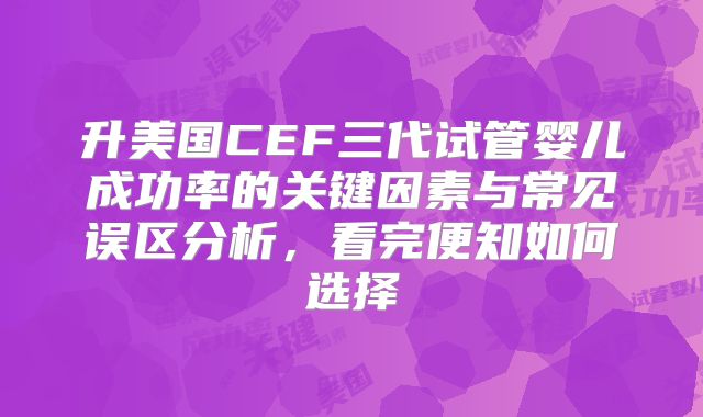 升美国CEF三代试管婴儿成功率的关键因素与常见误区分析，看完便知如何选择