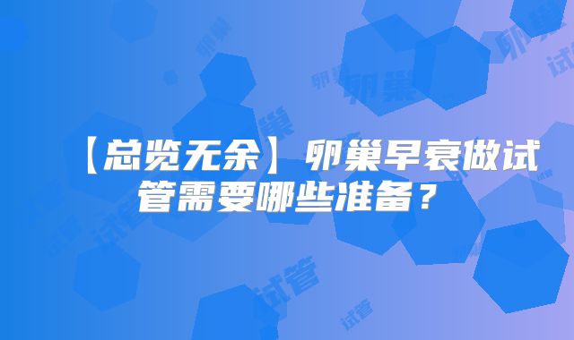 【总览无余】卵巢早衰做试管需要哪些准备？