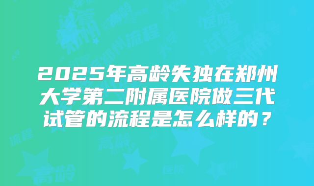 2025年高龄失独在郑州大学第二附属医院做三代试管的流程是怎么样的？