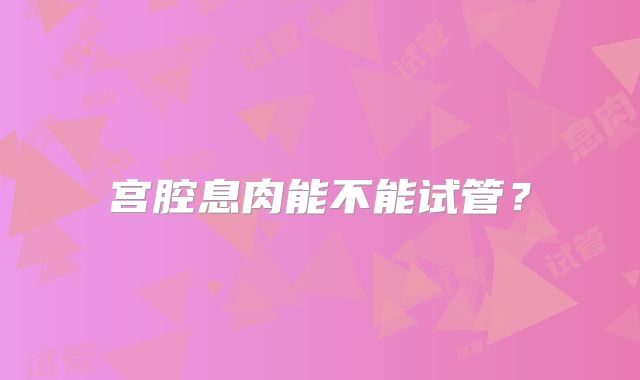 宫腔息肉能不能试管?