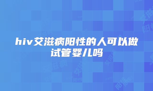 hiv艾滋病阳性的人可以做试管婴儿吗