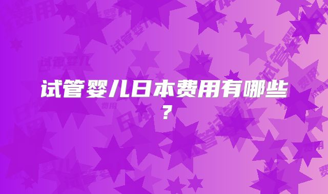 试管婴儿日本费用有哪些?