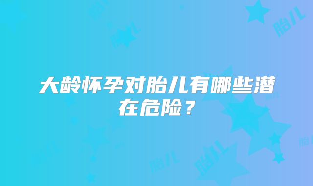大龄怀孕对胎儿有哪些潜在危险？