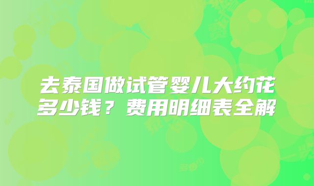 去泰国做试管婴儿大约花多少钱？费用明细表全解