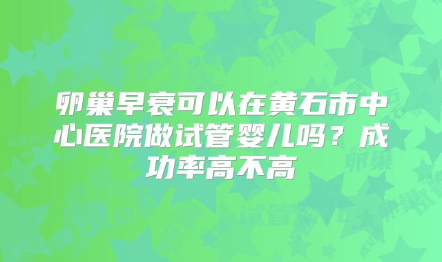 卵巢早衰可以在黄石市中心医院做试管婴儿吗？成功率高不高
