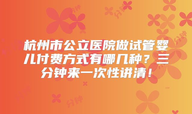 杭州市公立医院做试管婴儿付费方式有哪几种？三分钟来一次性讲清！