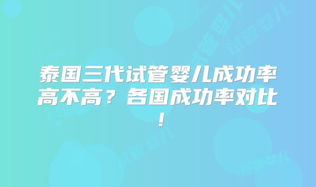 泰国三代试管婴儿成功率高不高？各国成功率对比！