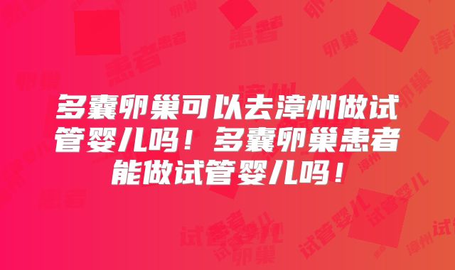 多囊卵巢可以去漳州做试管婴儿吗！多囊卵巢患者能做试管婴儿吗！