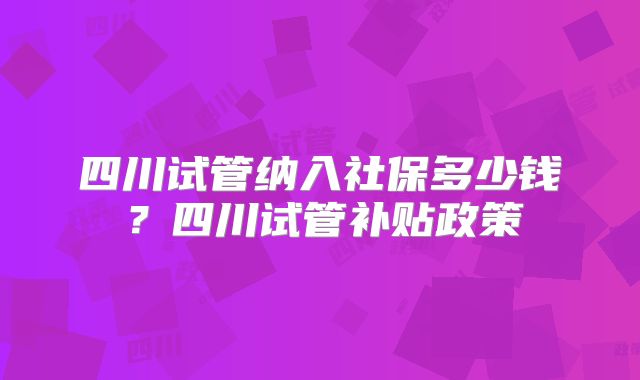 四川试管纳入社保多少钱?四川试管补贴政策