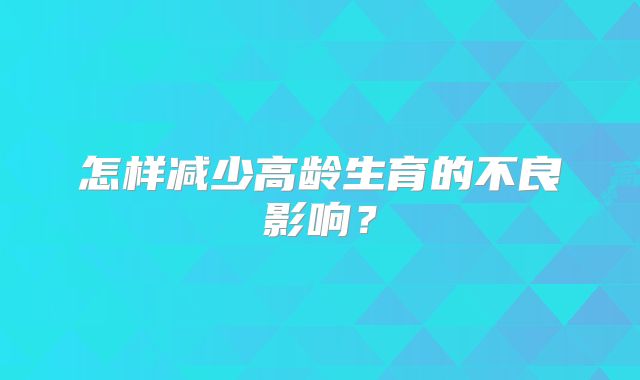 怎样减少高龄生育的不良影响?