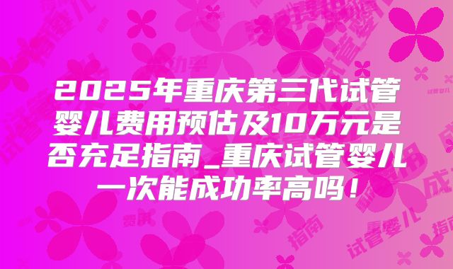 2025年重庆第三代试管婴儿费用预估及10万元是否充足指南_重庆试管婴儿一次能成功率高吗！