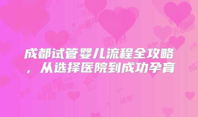 成都试管婴儿流程全攻略,从选择医院到成功孕育