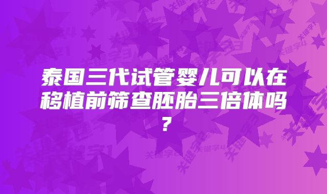 泰国三代试管婴儿可以在移植前筛查胚胎三倍体吗？