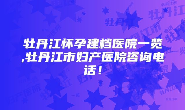 牡丹江怀孕建档医院一览,牡丹江市妇产医院咨询电话！
