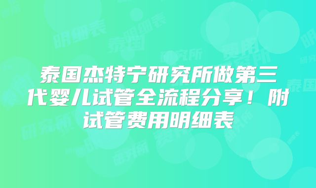 泰国杰特宁研究所做第三代婴儿试管全流程分享！附试管费用明细表