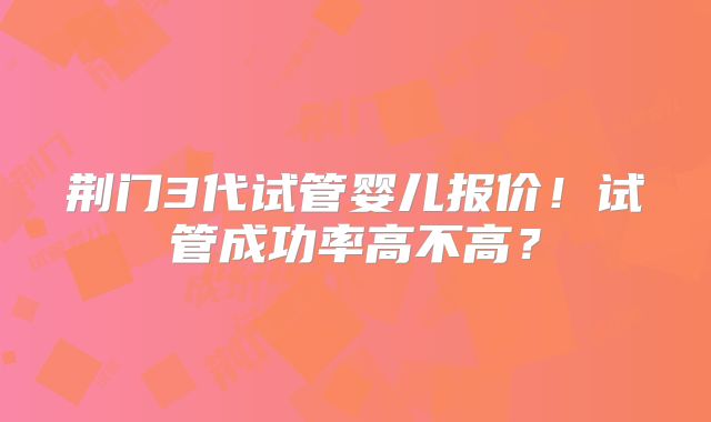 荆门3代试管婴儿报价!试管成功率高不高?